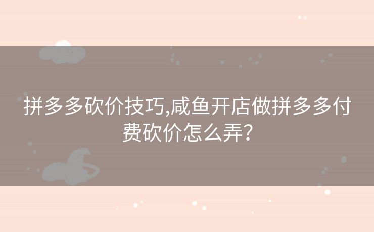 拼多多砍价技巧,咸鱼开店做拼多多付费砍价怎么弄？