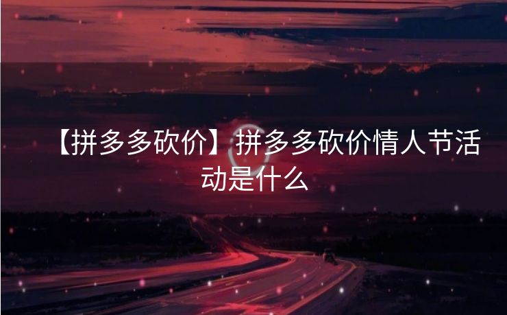 【拼多多砍价】拼多多砍价情人节活动是什么