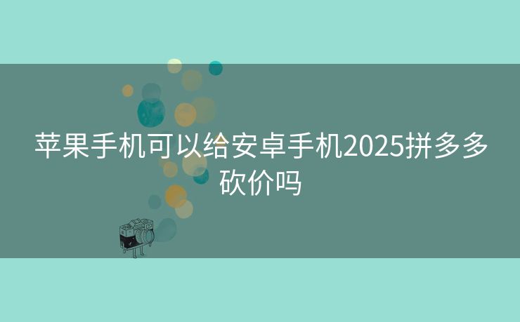 苹果手机可以给安卓手机2025拼多多砍价吗