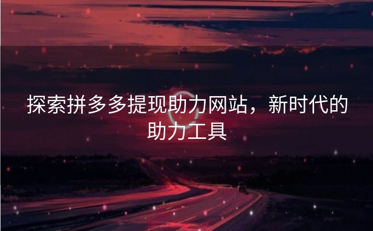 探索拼多多提现助力网站，新时代的助力工具