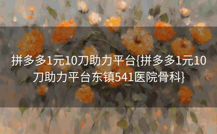 拼多多1元10刀助力平台{拼多多1元10刀助力平台东镇541医院骨科}