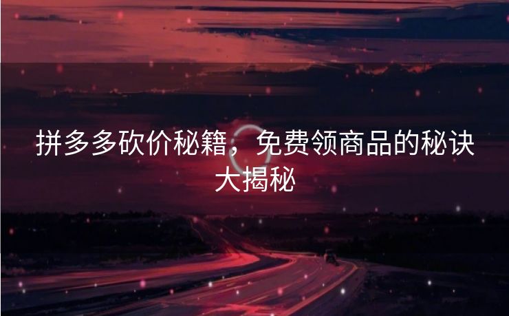 拼多多砍价秘籍，免费领商品的秘诀大揭秘