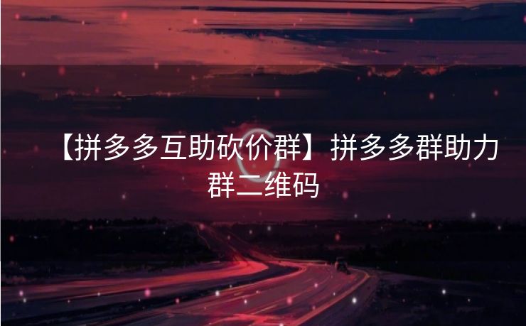 【拼多多互助砍价群】拼多多群助力群二维码