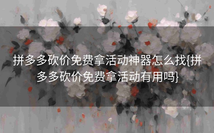 拼多多砍价免费拿活动神器怎么找{拼多多砍价免费拿活动有用吗}