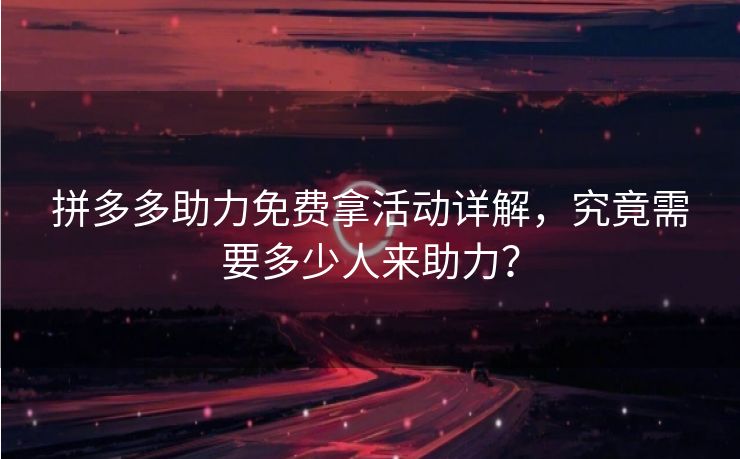 拼多多助力免费拿活动详解，究竟需要多少人来助力？