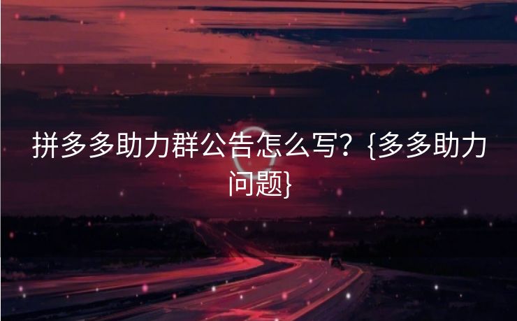 拼多多助力群公告怎么写？{多多助力问题}