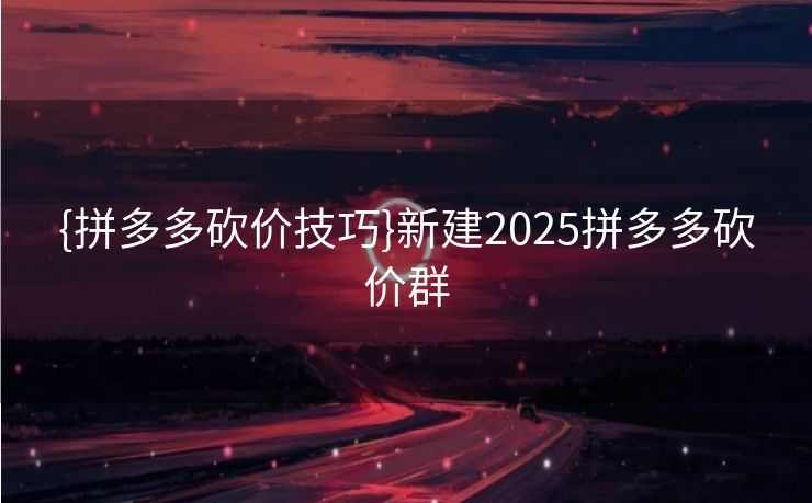 {拼多多砍价技巧}新建2025拼多多砍价群