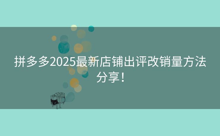 拼多多2025最新店铺出评改销量方法分享！