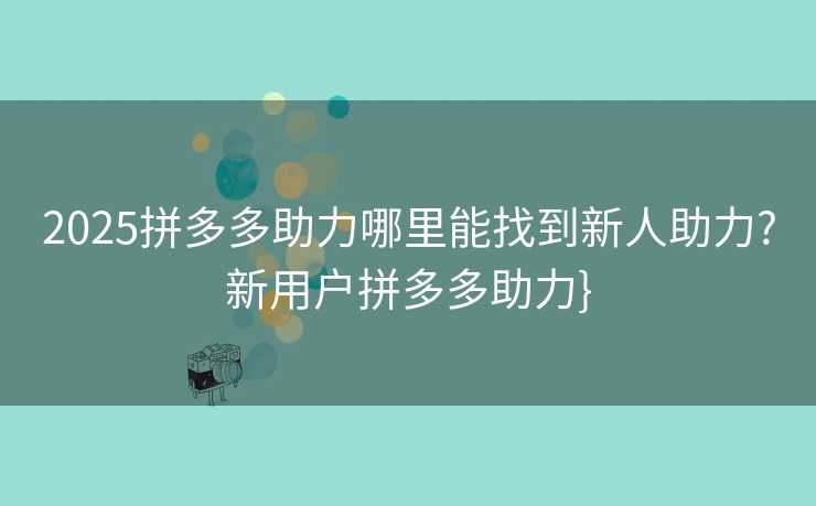 2025拼多多助力哪里能找到新人助力?新用户拼多多助力}