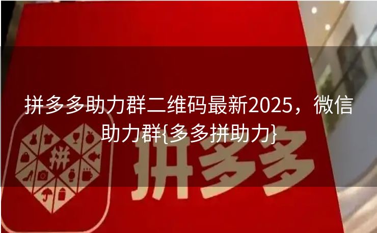 拼多多助力群二维码最新2025，微信助力群{多多拼助力}