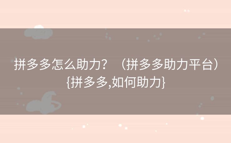 拼多多怎么助力？（拼多多助力平台）{拼多多,如何助力}