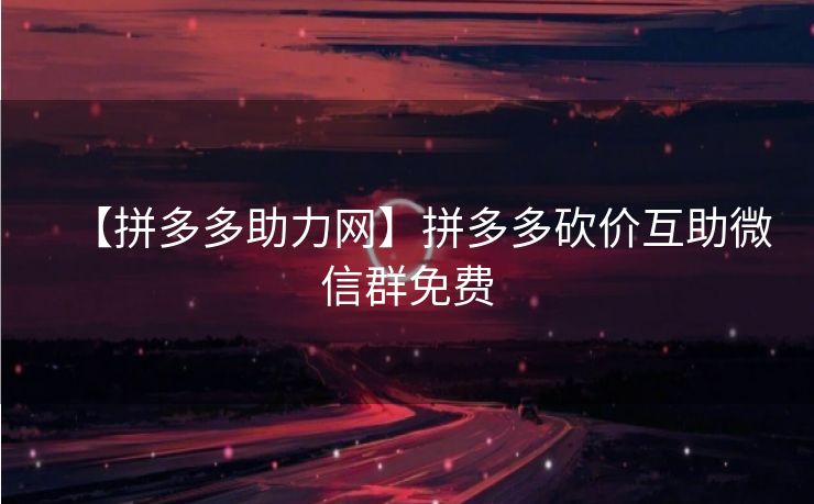 【拼多多助力网】拼多多砍价互助微信群免费