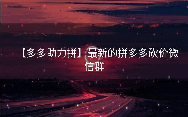 【多多助力拼】最新的拼多多砍价微信群