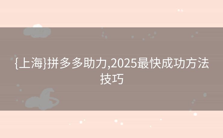 {上海}拼多多助力,2025最快成功方法技巧