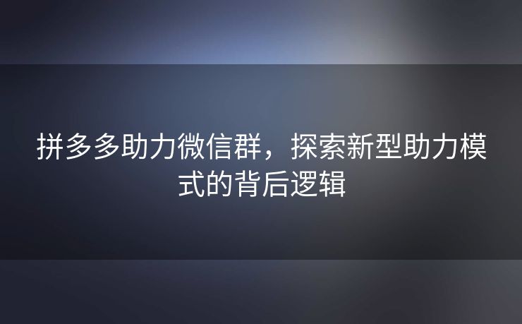 拼多多助力微信群，探索新型助力模式的背后逻辑