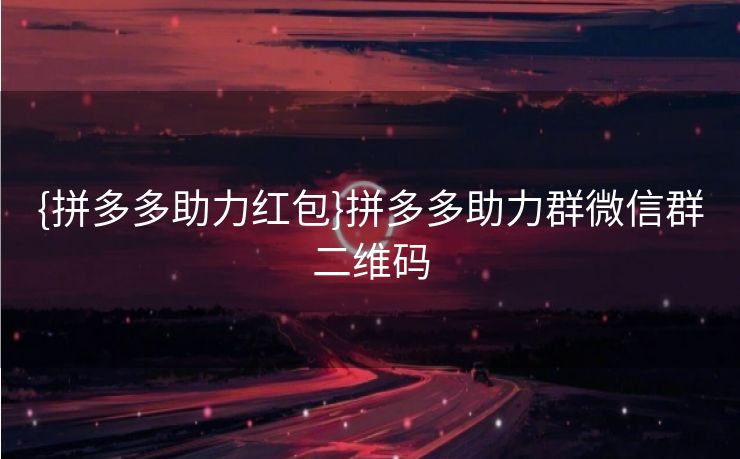 {拼多多助力红包}拼多多助力群微信群二维码