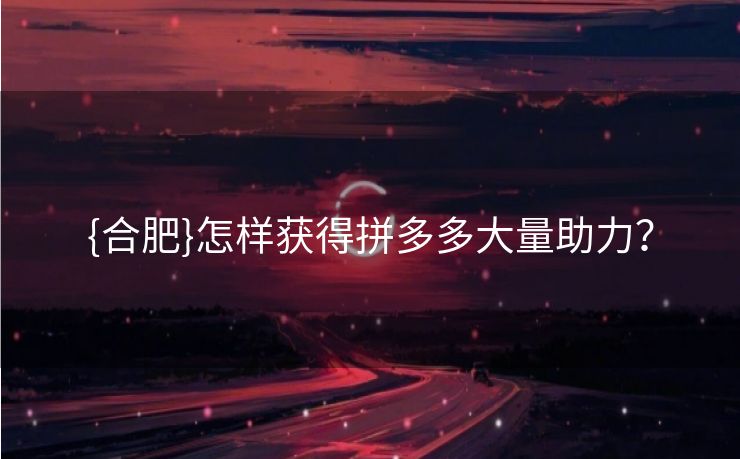 {合肥}怎样获得拼多多大量助力？