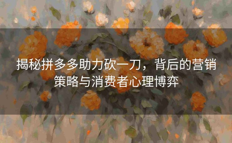 揭秘拼多多助力砍一刀，背后的营销策略与消费者心理博弈