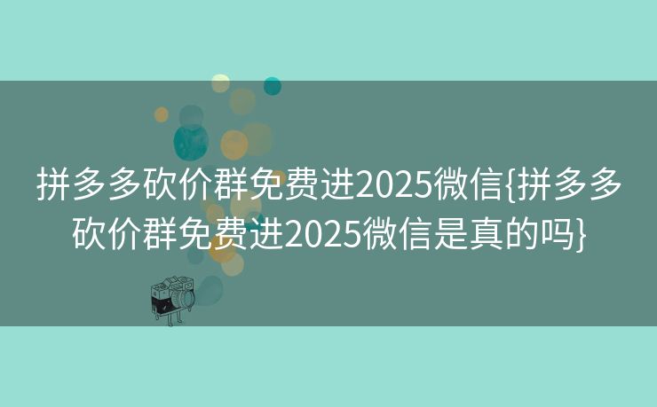 拼多多砍价群免费进2025微信{拼多多砍价群免费进2025微信是真的吗}