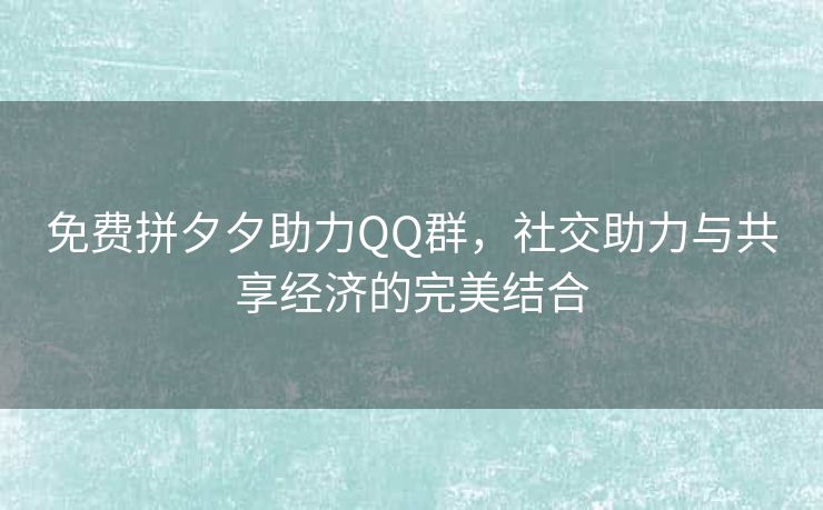 免费拼夕夕助力QQ群，社交助力与共享经济的完美结合