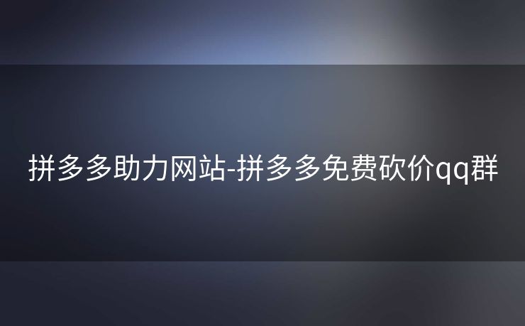 拼多多助力网站-拼多多免费砍价qq群