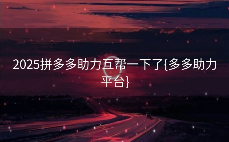 2025拼多多助力互帮一下了{多多助力平台}