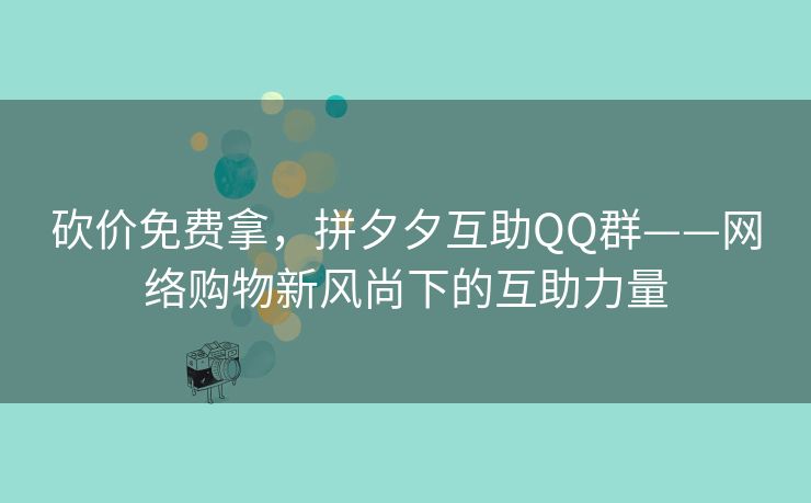 砍价免费拿，拼夕夕互助QQ群——网络购物新风尚下的互助力量