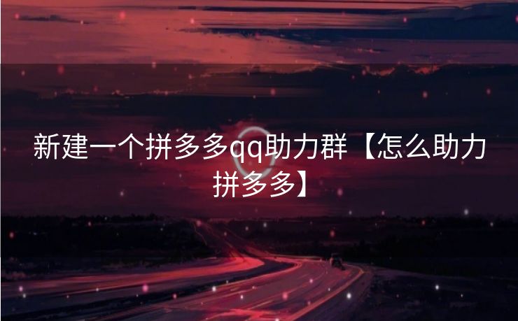 新建一个拼多多qq助力群【怎么助力拼多多】