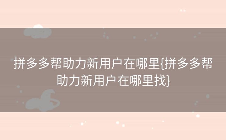 拼多多帮助力新用户在哪里{拼多多帮助力新用户在哪里找}