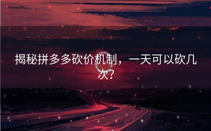 揭秘拼多多砍价机制，一天可以砍几次？