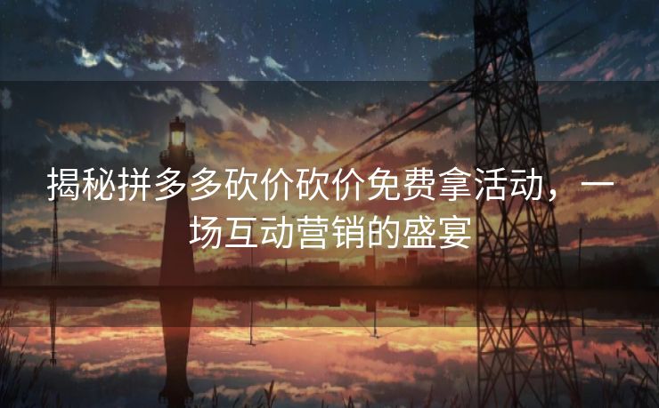 揭秘拼多多砍价砍价免费拿活动，一场互动营销的盛宴