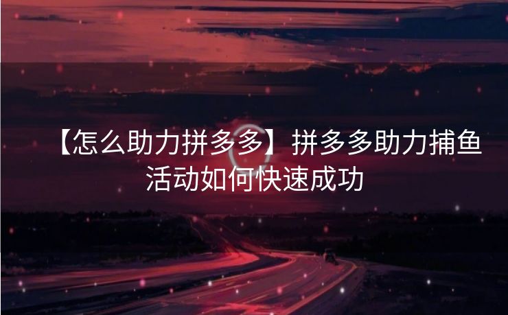 【怎么助力拼多多】拼多多助力捕鱼活动如何快速成功