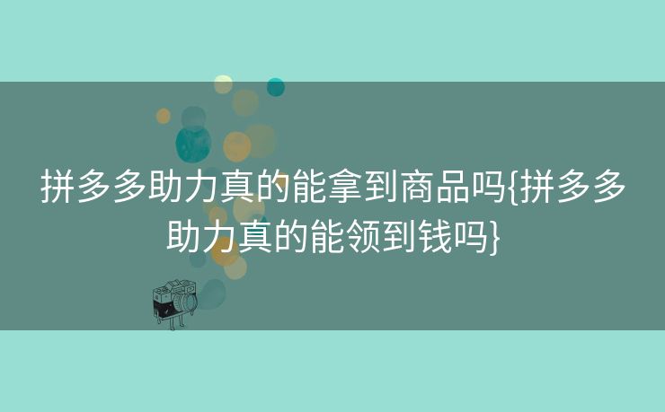 拼多多助力真的能拿到商品吗{拼多多助力真的能领到钱吗}