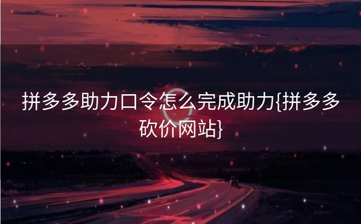 拼多多助力口令怎么完成助力{拼多多砍价网站}
