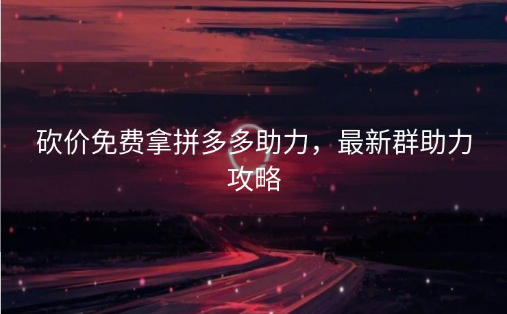 砍价免费拿拼多多助力，最新群助力攻略