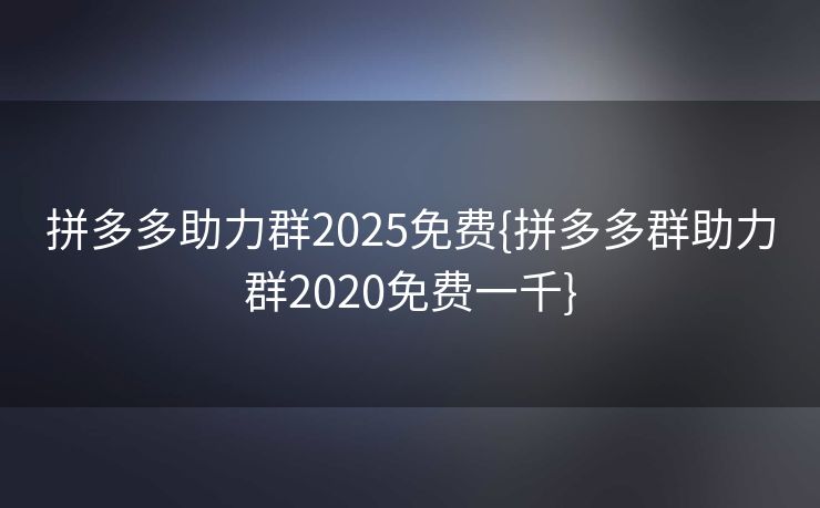 拼多多助力群2025免费{拼多多群助力群2020免费一千}