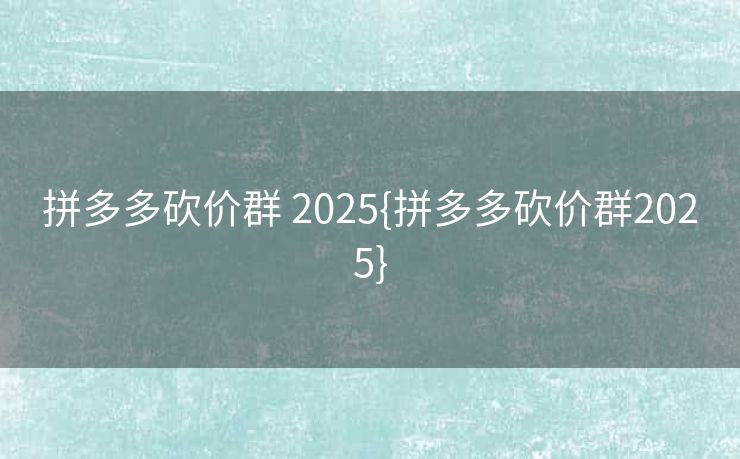 拼多多砍价群 2025{拼多多砍价群2025}