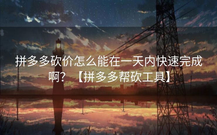 拼多多砍价怎么能在一天内快速完成啊？【拼多多帮砍工具】