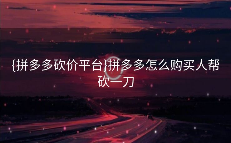 {拼多多砍价平台}拼多多怎么购买人帮砍一刀