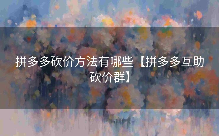 拼多多砍价方法有哪些【拼多多互助砍价群】