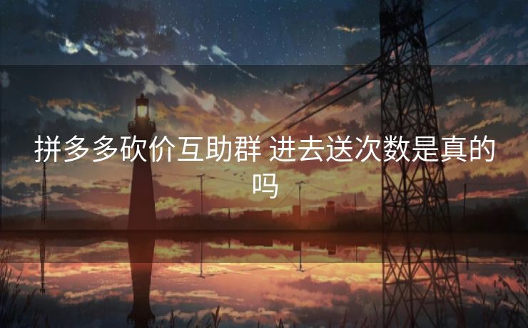 拼多多砍价互助群 进去送次数是真的吗