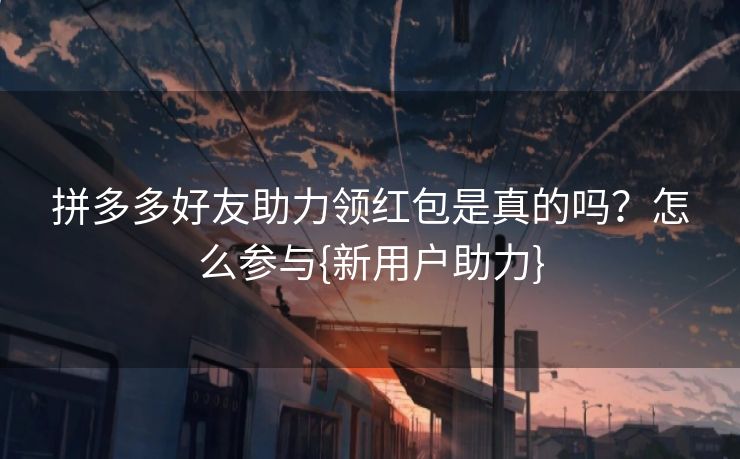 拼多多好友助力领红包是真的吗？怎么参与{新用户助力}