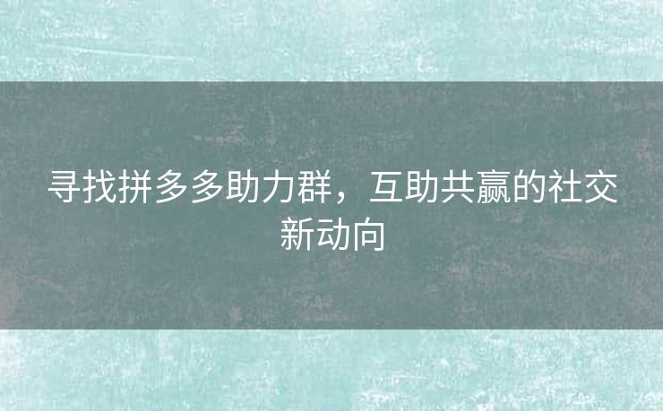 寻找拼多多助力群，互助共赢的社交新动向