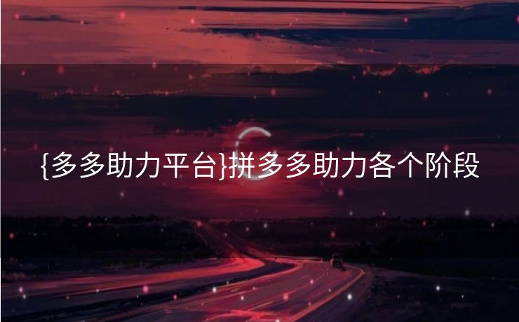 {多多助力平台}拼多多助力各个阶段