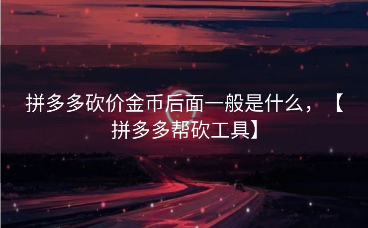 拼多多砍价金币后面一般是什么，【拼多多帮砍工具】