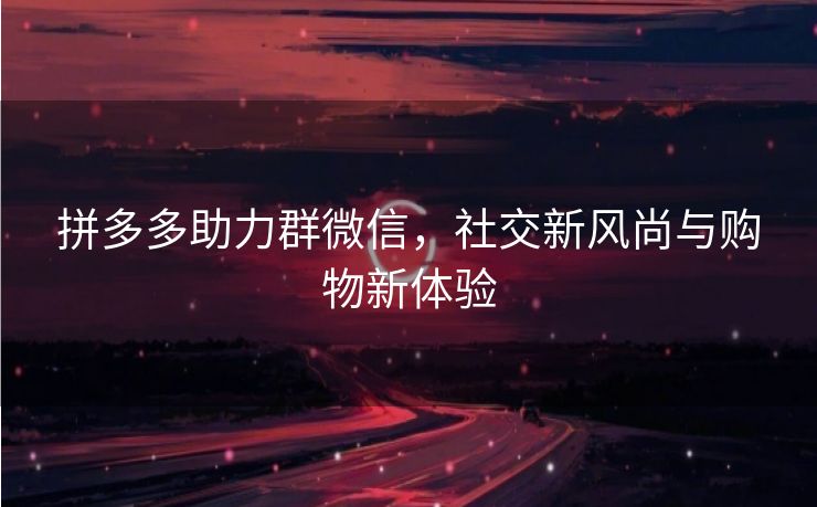 拼多多助力群微信，社交新风尚与购物新体验