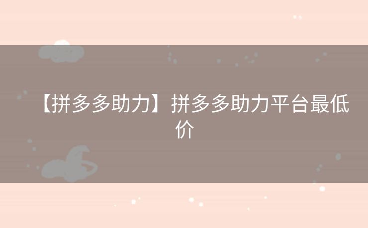 【拼多多助力】拼多多助力平台最低价