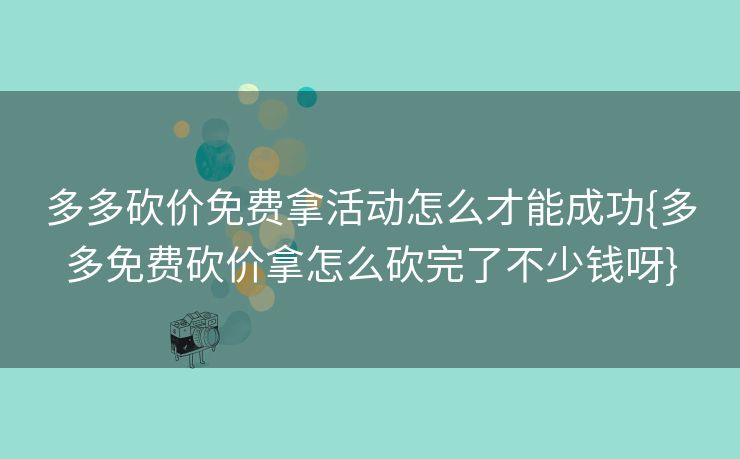 多多砍价免费拿活动怎么才能成功{多多免费砍价拿怎么砍完了不少钱呀}