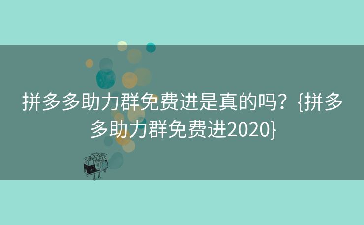 拼多多助力群免费进是真的吗？{拼多多助力群免费进2020}