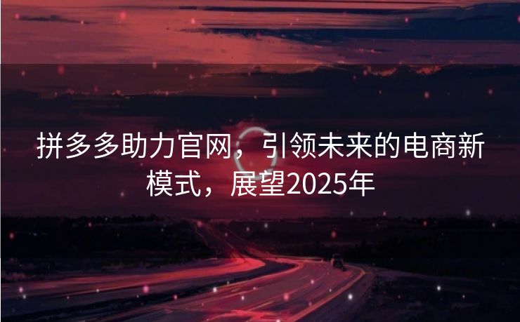 拼多多助力官网，引领未来的电商新模式，展望2025年